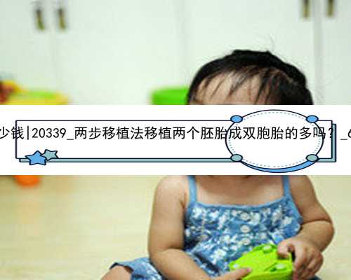 广州包成功代孕多少钱|20339_两步移植法移植两个胚胎成双胞胎的多吗？_6mz7J_
